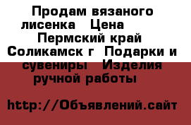 Продам вязаного лисенка › Цена ­ 800 - Пермский край, Соликамск г. Подарки и сувениры » Изделия ручной работы   